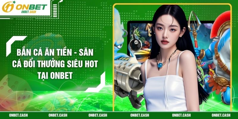 Bắn Cá Ăn Tiền - Săn Cá Đổi Thưởng Siêu Hot Tại Onbet 4 Bắn Cá Ăn Tiền - Săn Cá Đổi Thưởng Siêu Hot Tại Onbet