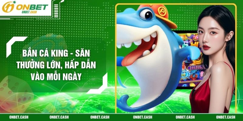 Bắn Cá King - Săn Thưởng Lớn, Hấp Dẫn Vào Mỗi Ngày 1 Bắn Cá King - Săn Thưởng Lớn, Hấp Dẫn Vào Mỗi Ngày